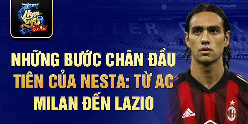 Những bước chân đầu tiên của nesta: từ ac milan đến lazio