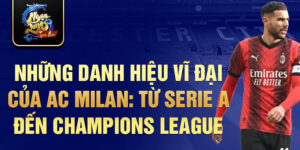 Những danh hiệu vĩ đại của ac milan: từ serie a đến champions league