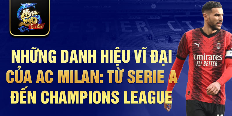 Những danh hiệu vĩ đại của ac milan: từ serie a đến champions league