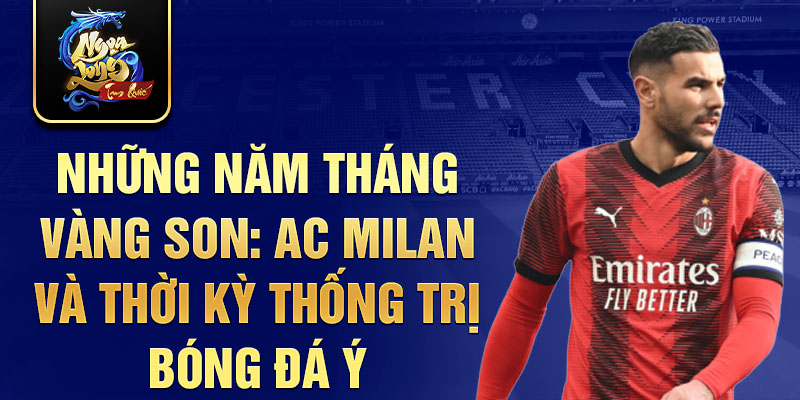 Những năm tháng vàng son: ac milan và thời kỳ thống trị bóng đá ý