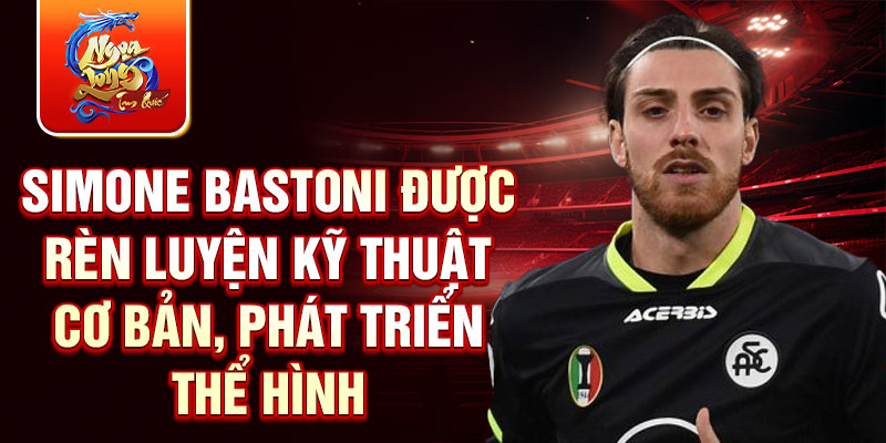 Simone bastoni được rèn luyện kỹ thuật cơ bản, phát triển thể hình