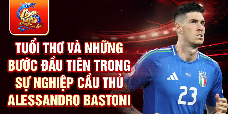 Tuổi thơ và những bước đầu tiên trong sự nghiệp cầu thủ Alessandro Bastoni