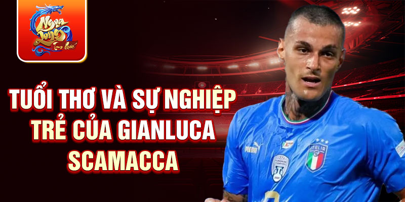 Tuổi thơ và sự nghiệp trẻ của gianluca scamacca