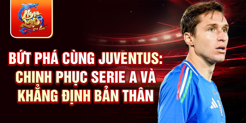 Bứt phá cùng Juventus: chinh phục serie a và khẳng định bản thân