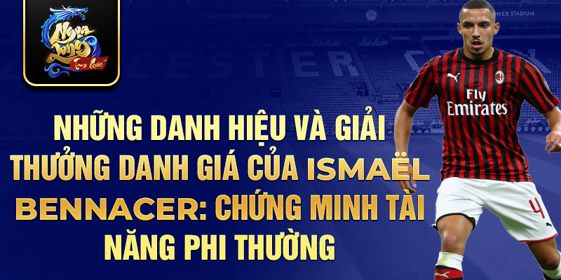 Những danh hiệu và giải thưởng danh giá của Ismaël Bennacer: Chứng minh tài năng phi thường