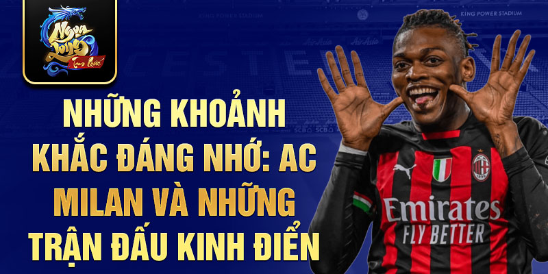 Những khoảnh khắc đáng nhớ: AC Milan và những trận đấu kinh điển