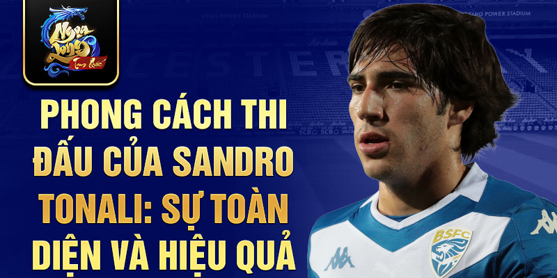 Phong cách thi đấu của Sandro Tonali: Sự toàn diện và hiệu quả