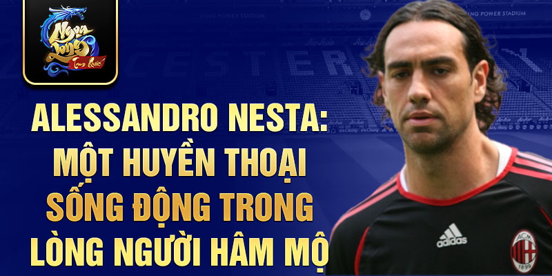 Alessandro Nesta: Một huyền thoại sống động trong lòng người hâm mộ