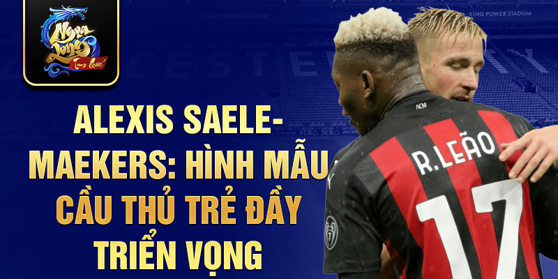 Alexis Saelemaekers: Hình mẫu cầu thủ trẻ đầy triển vọng