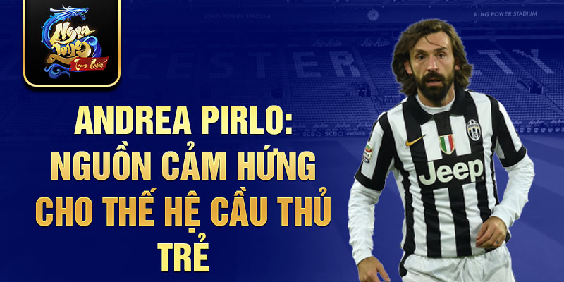 Andrea Pirlo: Nguồn cảm hứng cho thế hệ cầu thủ trẻ