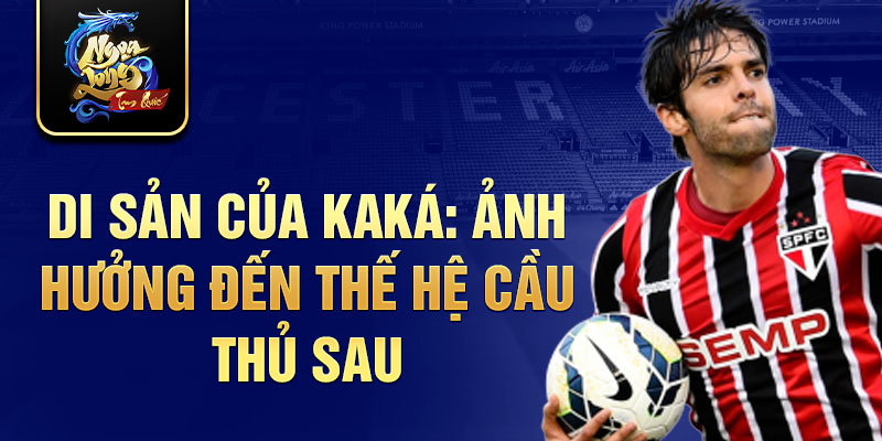 Di sản của Kaká: Ảnh hưởng đến thế hệ cầu thủ sau