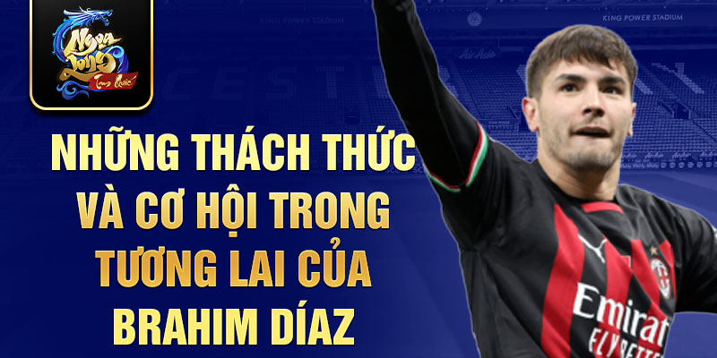 Những Thách thức và Cơ hội trong Tương lai của Brahim Díaz