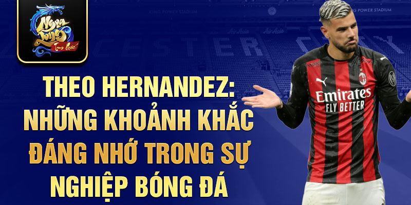 Theo Hernandez: Những khoảnh khắc đáng nhớ trong sự nghiệp bóng đá