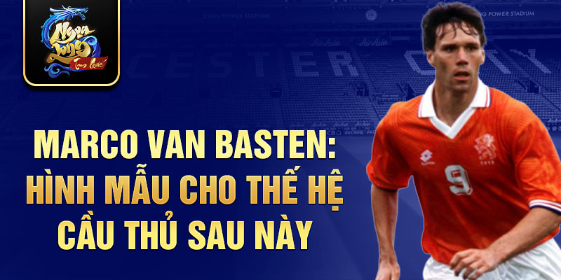 Marco van Basten: Hình mẫu cho thế hệ cầu thủ sau này