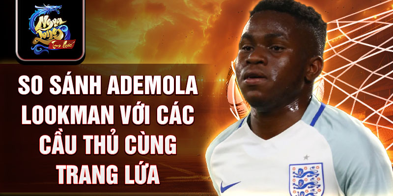 So sánh Ademola Lookman với các cầu thủ cùng trang lứa